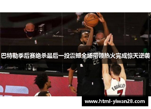 巴特勒季后赛绝杀最后一投震撼全场带领热火完成惊天逆袭