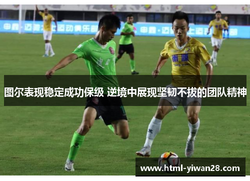 图尔表现稳定成功保级 逆境中展现坚韧不拔的团队精神