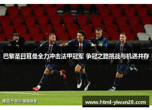 巴黎圣日耳曼全力冲击法甲冠军 争冠之路挑战与机遇并存
