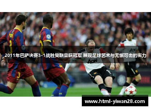 2011年巴萨决赛3-1战胜曼联荣获冠军 展现足球艺术与无懈可击的实力