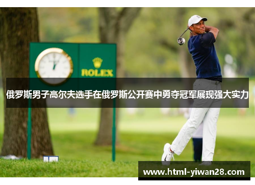 俄罗斯男子高尔夫选手在俄罗斯公开赛中勇夺冠军展现强大实力