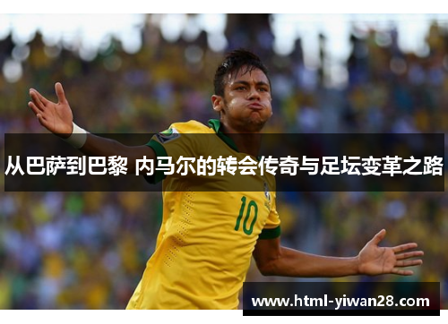 从巴萨到巴黎 内马尔的转会传奇与足坛变革之路