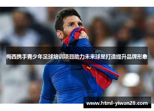 梅西携手青少年足球培训项目助力未来球星打造提升品牌形象