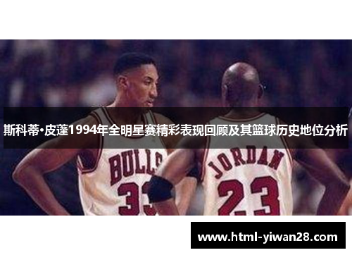 斯科蒂·皮蓬1994年全明星赛精彩表现回顾及其篮球历史地位分析