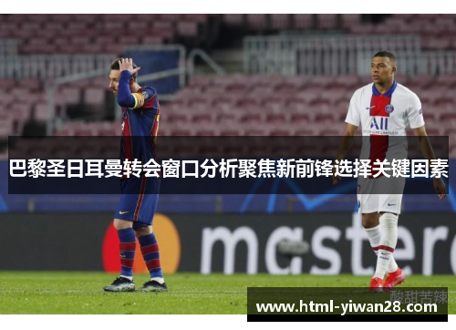 巴黎圣日耳曼转会窗口分析聚焦新前锋选择关键因素