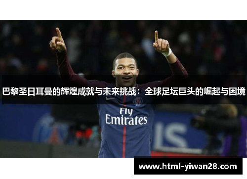 巴黎圣日耳曼的辉煌成就与未来挑战：全球足坛巨头的崛起与困境