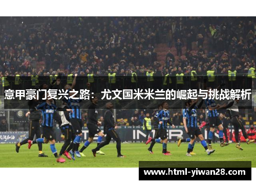 意甲豪门复兴之路：尤文国米米兰的崛起与挑战解析