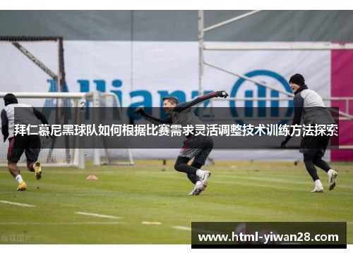 拜仁慕尼黑球队如何根据比赛需求灵活调整技术训练方法探索