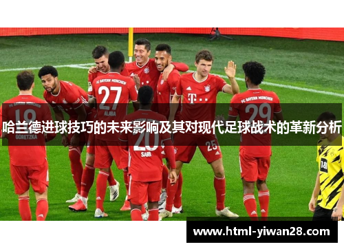 哈兰德进球技巧的未来影响及其对现代足球战术的革新分析