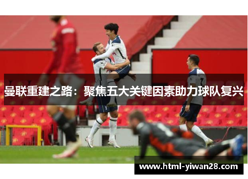 曼联重建之路：聚焦五大关键因素助力球队复兴