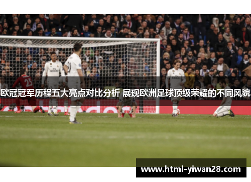 欧冠冠军历程五大亮点对比分析 展现欧洲足球顶级荣耀的不同风貌