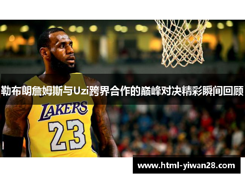 勒布朗詹姆斯与Uzi跨界合作的巅峰对决精彩瞬间回顾