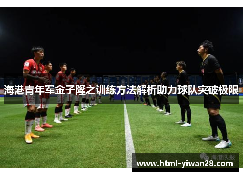 海港青年军金子隆之训练方法解析助力球队突破极限