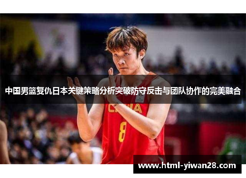 中国男篮复仇日本关键策略分析突破防守反击与团队协作的完美融合