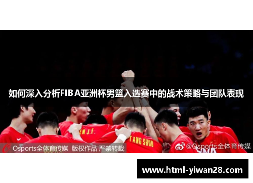 如何深入分析FIBA亚洲杯男篮入选赛中的战术策略与团队表现