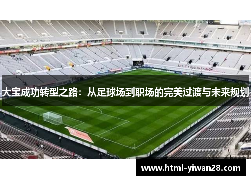 大宝成功转型之路：从足球场到职场的完美过渡与未来规划