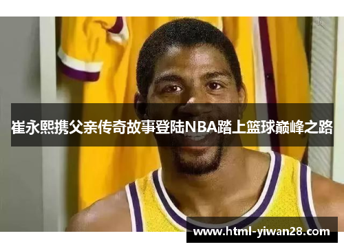 崔永熙携父亲传奇故事登陆NBA踏上篮球巅峰之路
