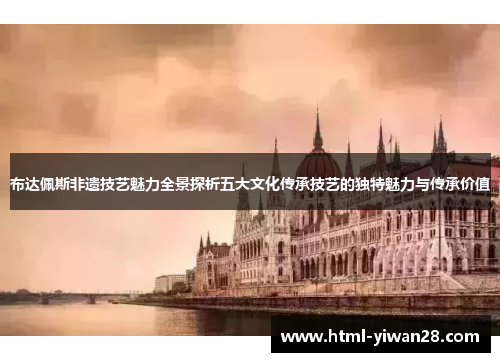 布达佩斯非遗技艺魅力全景探析五大文化传承技艺的独特魅力与传承价值