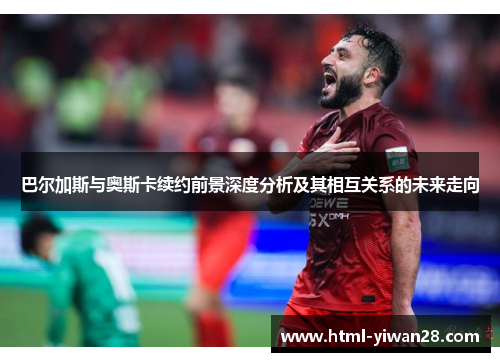 巴尔加斯与奥斯卡续约前景深度分析及其相互关系的未来走向