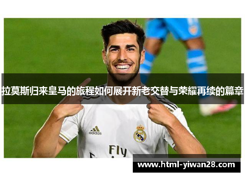拉莫斯归来皇马的旅程如何展开新老交替与荣耀再续的篇章