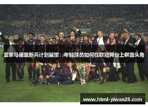 皇家马德里新兵计划展望：年轻球员如何在欧冠舞台上崭露头角