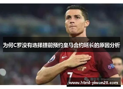 为何C罗没有选择提前预约皇马合约延长的原因分析