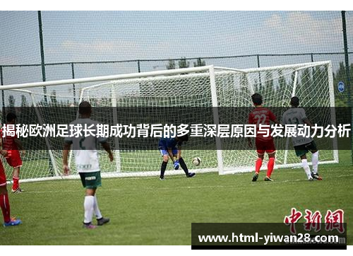 揭秘欧洲足球长期成功背后的多重深层原因与发展动力分析 揭秘欧洲足球长期成功背后的多重深层原因与发展动力分析
