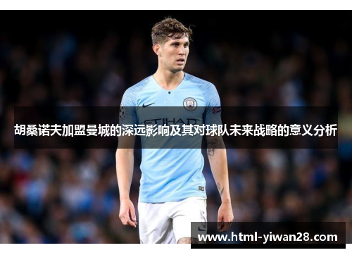 胡桑诺夫加盟曼城的深远影响及其对球队未来战略的意义分析