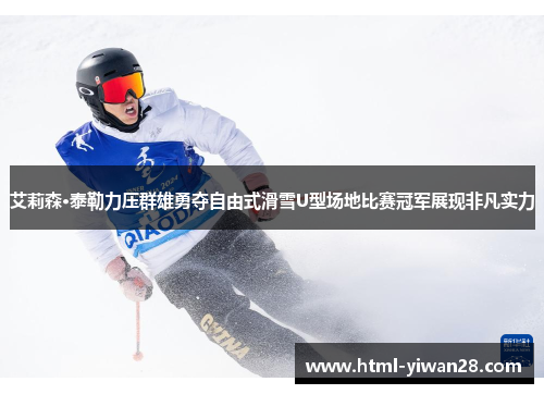 艾莉森·泰勒力压群雄勇夺自由式滑雪U型场地比赛冠军展现非凡实力