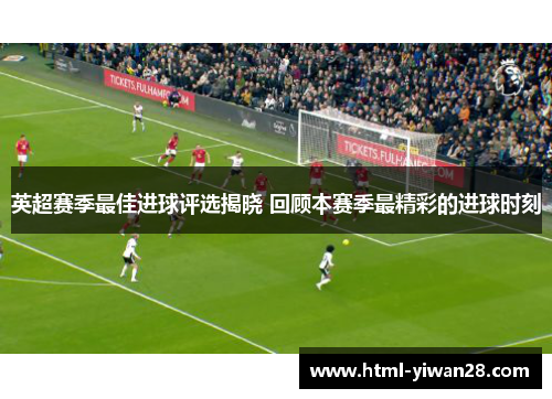 英超赛季最佳进球评选揭晓 回顾本赛季最精彩的进球时刻