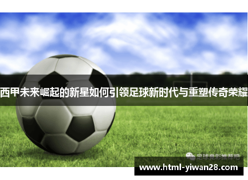 西甲未来崛起的新星如何引领足球新时代与重塑传奇荣耀