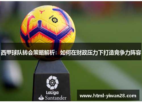 西甲球队转会策略解析:如何在财政压力下打造竞争力阵容 西甲球队转会策略解析:如何在财政压力下打造竞争力阵容
