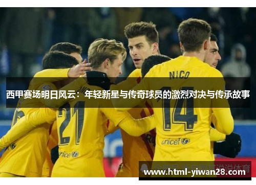 西甲赛场明日风云:年轻新星与传奇球员的激烈对决与传承故事 西甲赛场明日风云:年轻新星与传奇球员的激烈对决与传承故事
