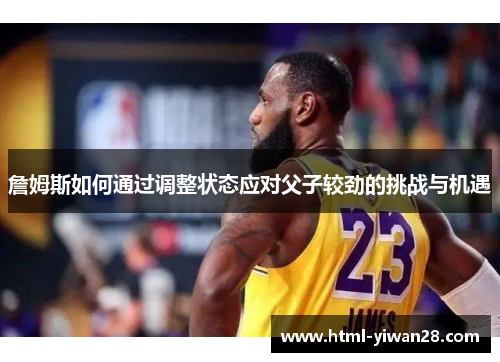 詹姆斯如何通过调整状态应对父子较劲的挑战与机遇 詹姆斯如何通过调整状态应对父子较劲的挑战与机遇