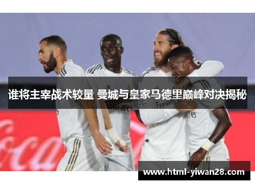 谁将主宰战术较量 曼城与皇家马德里巅峰对决揭秘 谁将主宰战术较量 曼城与皇家马德里巅峰对决揭秘