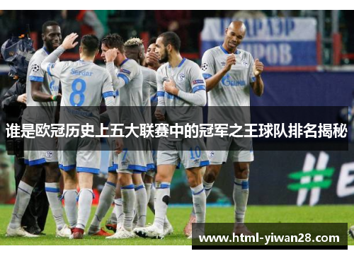 谁是欧冠历史上五大联赛中的冠军之王球队排名揭秘 谁是欧冠历史上五大联赛中的冠军之王球队排名揭秘