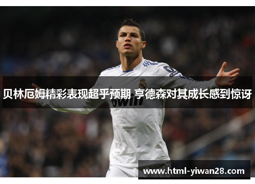 贝林厄姆精彩表现超乎预期 亨德森对其成长感到惊讶