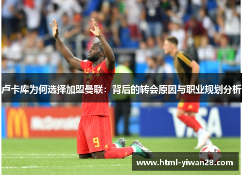 卢卡库为何选择加盟曼联:背后的转会原因与职业规划分析 卢卡库为何选择加盟曼联:背后的转会原因与职业规划分析