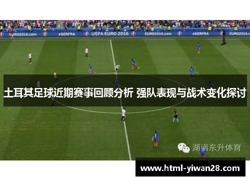 土耳其足球近期赛事回顾分析 强队表现与战术变化探讨