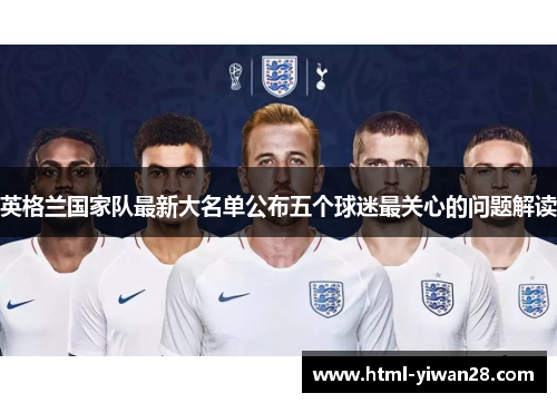 英格兰国家队最新大名单公布五个球迷最关心的问题解读 英格兰国家队最新大名单公布五个球迷最关心的问题解读