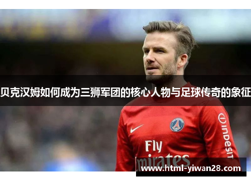 贝克汉姆如何成为三狮军团的核心人物与足球传奇的象征 贝克汉姆如何成为三狮军团的核心人物与足球传奇的象征