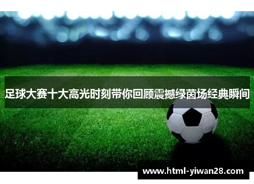 足球大赛十大高光时刻带你回顾震撼绿茵场经典瞬间 足球大赛十大高光时刻带你回顾震撼绿茵场经典瞬间