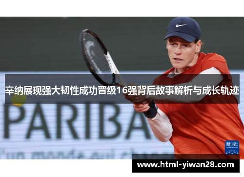 辛纳展现强大韧性成功晋级16强背后故事解析与成长轨迹