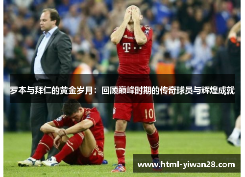 罗本与拜仁的黄金岁月：回顾巅峰时期的传奇球员与辉煌成就