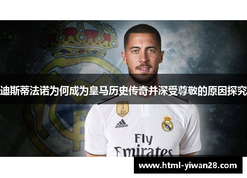 迪斯蒂法诺为何成为皇马历史传奇并深受尊敬的原因探究