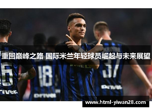 重回巅峰之路 国际米兰年轻球员崛起与未来展望