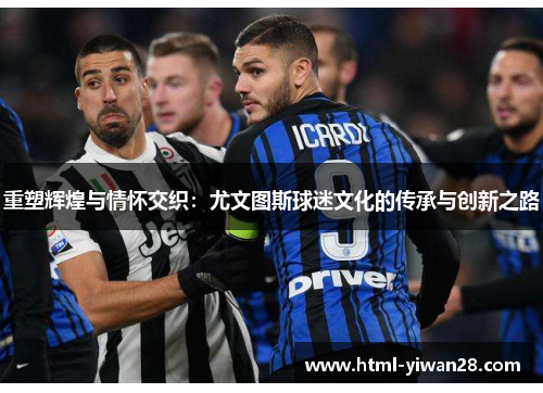 重塑辉煌与情怀交织：尤文图斯球迷文化的传承与创新之路