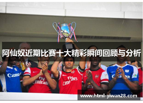 阿仙奴近期比赛十大精彩瞬间回顾与分析