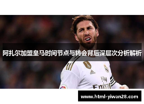 阿扎尔加盟皇马时间节点与转会背后深层次分析解析