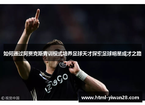 如何通过阿贾克斯青训模式培养足球天才探索足球明星成才之路